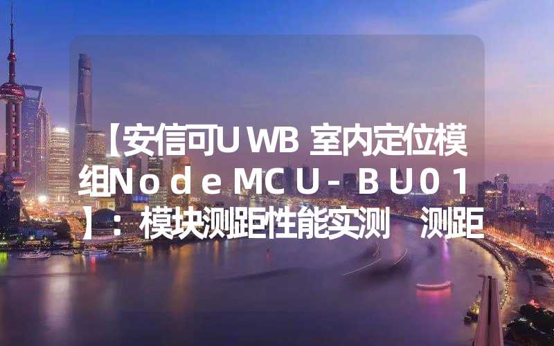 【安信可UWB室内定位模组NodeMCU-BU01】：模块测距性能实测 测距精度测试